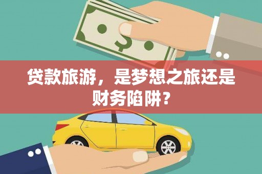高要贷款旅游，是梦想之旅还是财务陷阱？