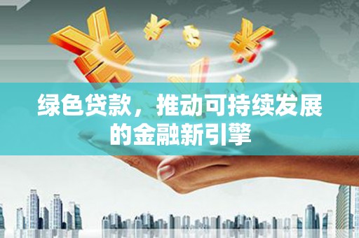 高要绿色贷款，推动可持续发展的金融新引擎