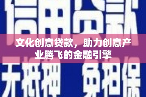 高要文化创意贷款，助力创意产业腾飞的金融引擎