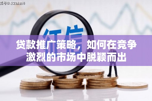 高要贷款推广策略，如何在竞争激烈的市场中脱颖而出