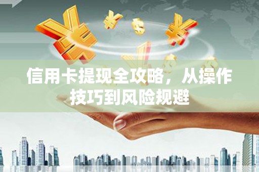 高要信用卡提现全攻略，从操作技巧到风险规避