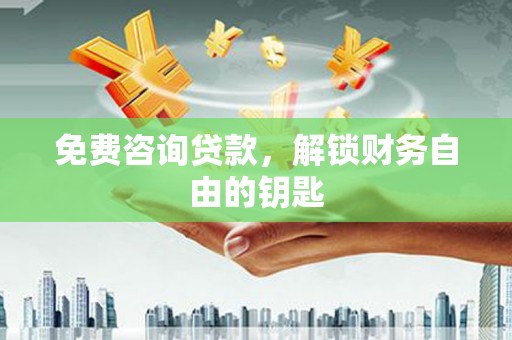 高要免费咨询贷款，解锁财务自由的钥匙