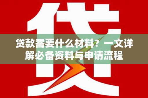 高要贷款需要什么材料？一文详解必备资料与申请流程