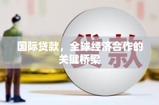 高要国际贷款，全球经济合作的关键桥梁