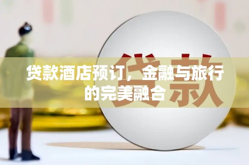 高要贷款酒店预订，金融与旅行的完美融合