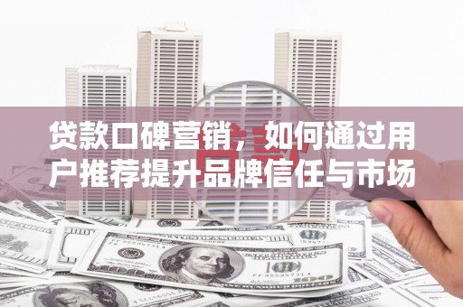 高要贷款口碑营销，如何通过用户推荐提升品牌信任与市场份额