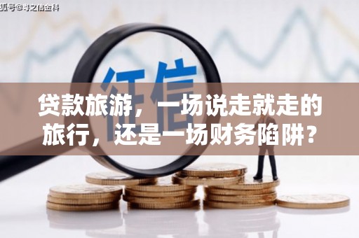 高要贷款旅游，一场说走就走的旅行，还是一场财务陷阱？