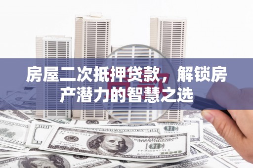 高要房屋二次抵押贷款，解锁房产潜力的智慧之选