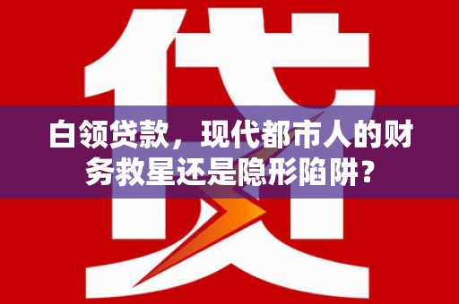 高要白领贷款，现代都市人的财务救星还是隐形陷阱？