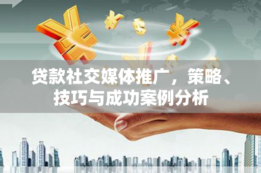 高要贷款社交媒体推广，策略、技巧与成功案例分析