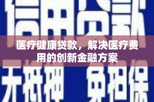高要医疗健康贷款，解决医疗费用的创新金融方案