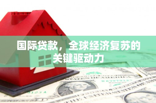 高要国际贷款，全球经济复苏的关键驱动力