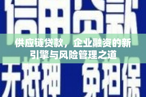 高要供应链贷款，企业融资的新引擎与风险管理之道