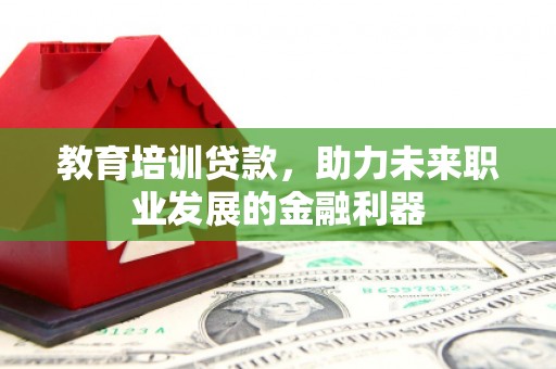 高要教育培训贷款，助力未来职业发展的金融利器