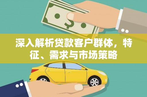 高要深入解析贷款客户群体，特征、需求与市场策略