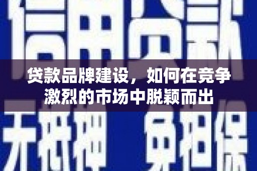 高要贷款品牌建设，如何在竞争激烈的市场中脱颖而出