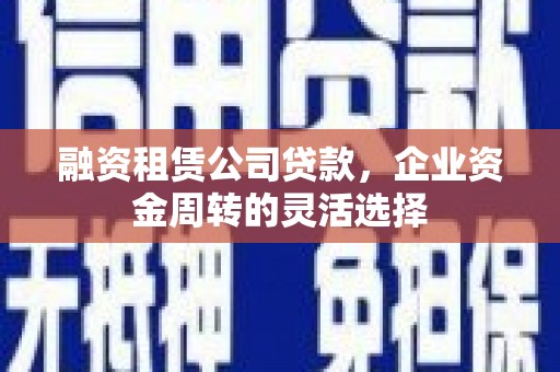 高要融资租赁公司贷款，企业资金周转的灵活选择