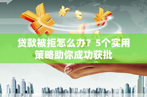 高要贷款被拒怎么办？5个实用策略助你成功获批