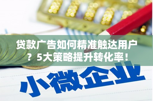 高要贷款广告如何精准触达用户？5大策略提升转化率！
