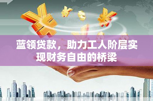 高要蓝领贷款，助力工人阶层实现财务自由的桥梁