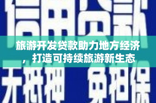 高要旅游开发贷款助力地方经济，打造可持续旅游新生态