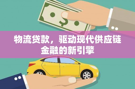 高要物流贷款，驱动现代供应链金融的新引擎
