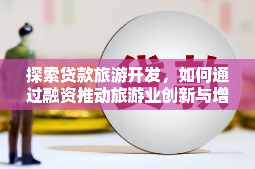 高要探索贷款旅游开发，如何通过融资推动旅游业创新与增长