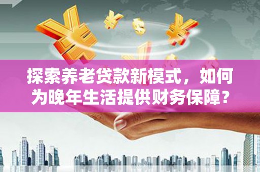 高要探索养老贷款新模式，如何为晚年生活提供财务保障？
