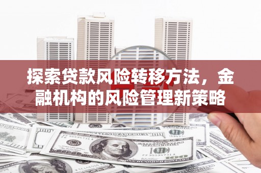 高要探索贷款风险转移方法，金融机构的风险管理新策略