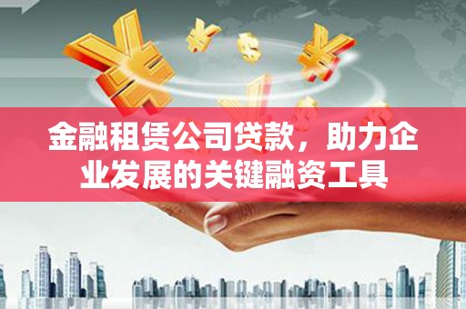 高要金融租赁公司贷款，助力企业发展的关键融资工具