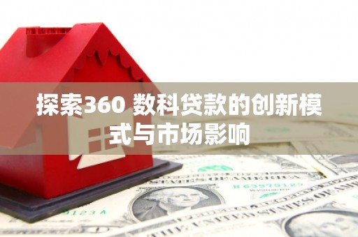 高要探索360 数科贷款的创新模式与市场影响