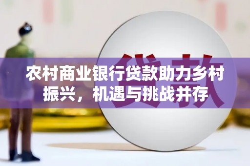 高要农村商业银行贷款助力乡村振兴，机遇与挑战并存