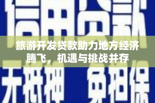 高要旅游开发贷款助力地方经济腾飞，机遇与挑战并存