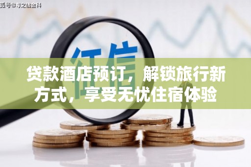 高要贷款酒店预订，解锁旅行新方式，享受无忧住宿体验