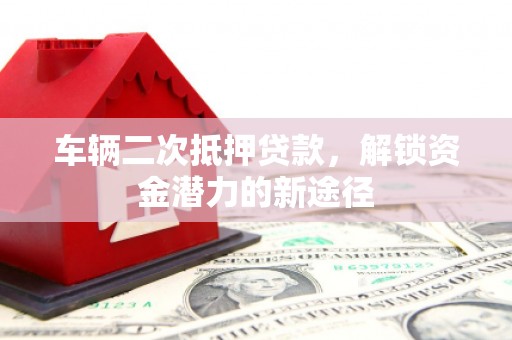 高要车辆二次抵押贷款，解锁资金潜力的新途径