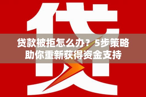 高要贷款被拒怎么办？5步策略助你重新获得资金支持