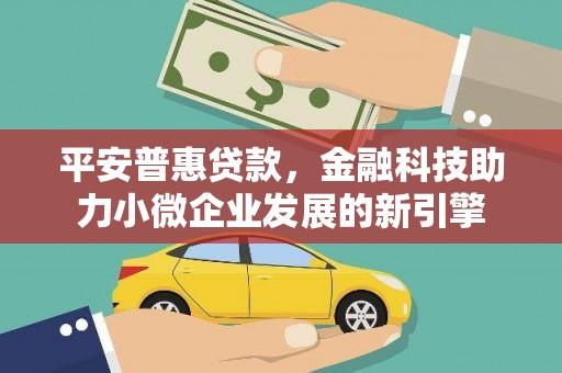 高要平安普惠贷款，金融科技助力小微企业发展的新引擎