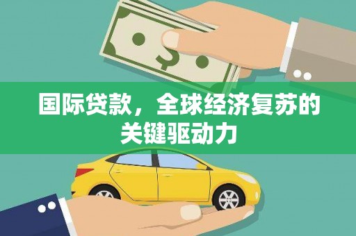 高要国际贷款，全球经济复苏的关键驱动力