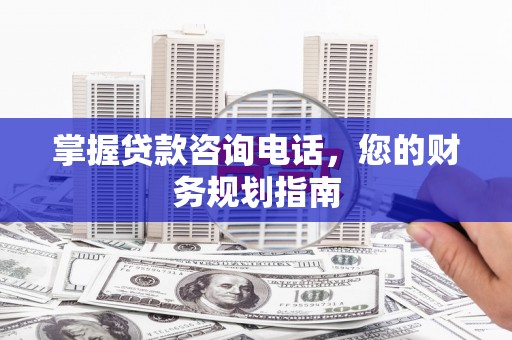 高要掌握贷款咨询电话，您的财务规划指南