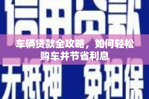 高要车辆贷款全攻略，如何轻松购车并节省利息