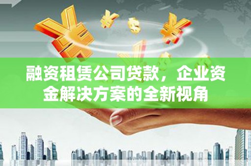 高要融资租赁公司贷款，企业资金解决方案的全新视角