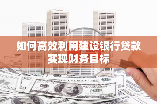 高要如何高效利用建设银行贷款实现财务目标