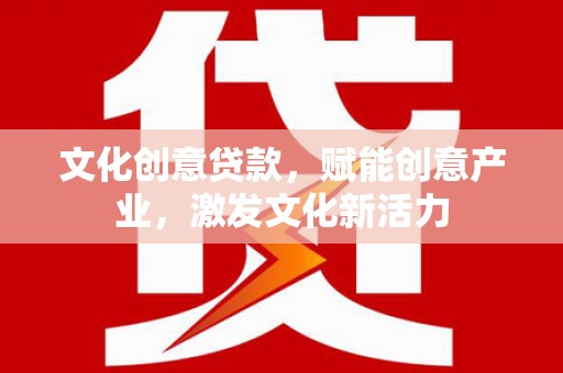 高要文化创意贷款，赋能创意产业，激发文化新活力