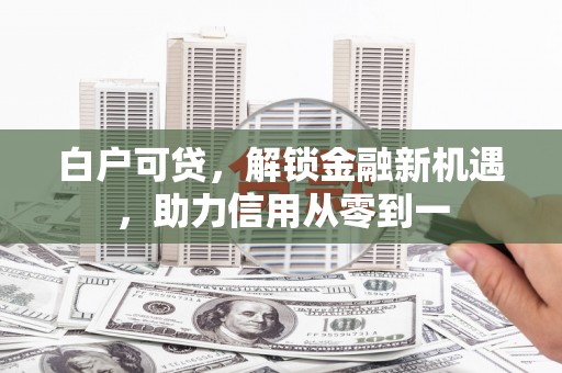高要白户可贷，解锁金融新机遇，助力信用从零到一