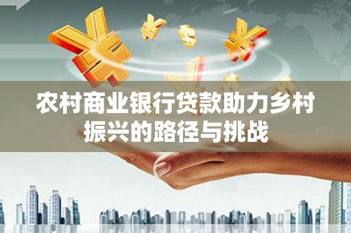 高要农村商业银行贷款助力乡村振兴的路径与挑战