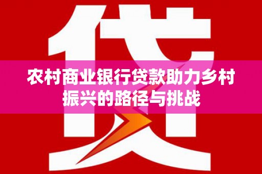 高要农村商业银行贷款助力乡村振兴的路径与挑战
