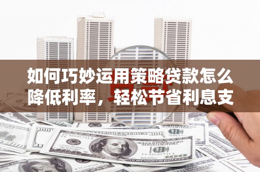 高要如何巧妙运用策略贷款怎么降低利率，轻松节省利息支出