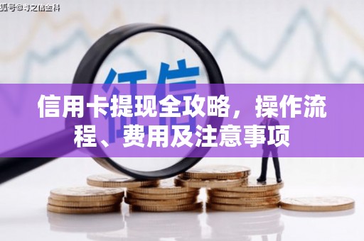 高要信用卡提现全攻略，操作流程、费用及注意事项
