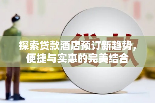 高要探索贷款酒店预订新趋势，便捷与实惠的完美结合
