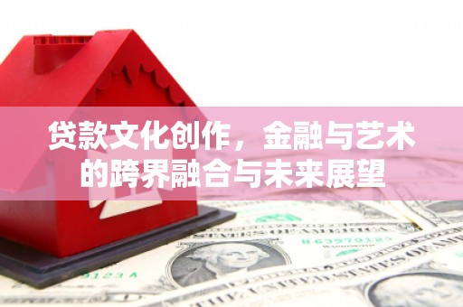 高要贷款文化创作，金融与艺术的跨界融合与未来展望